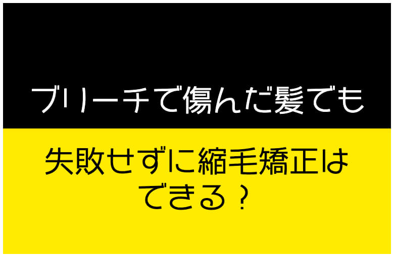 ブリーチで傷んだ髪でも失敗せずに縮毛矯正はできる？