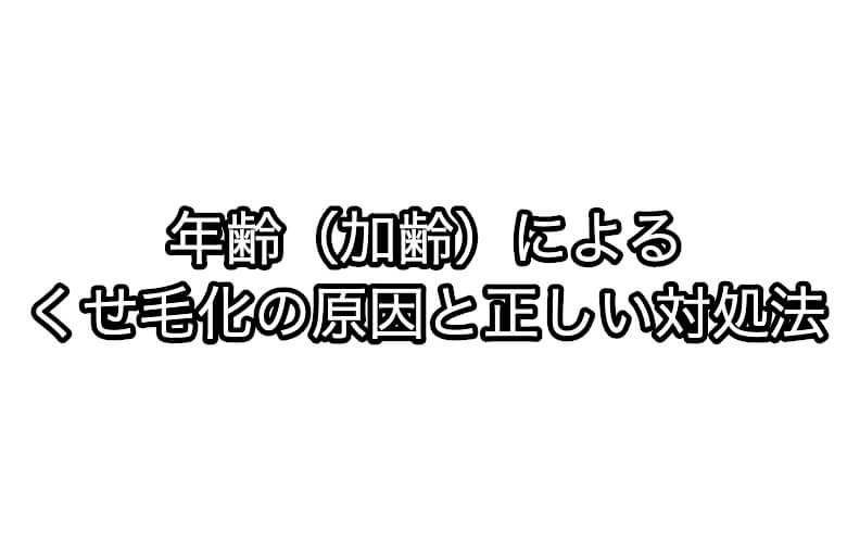 年齢（加齢）によるくせ毛化の原因と正しい対処法